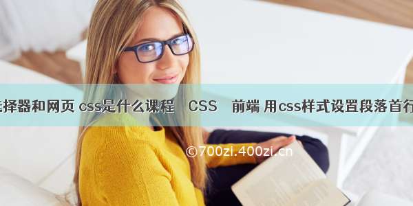 css选择器和网页 css是什么课程 – CSS – 前端 用css样式设置段落首行缩进