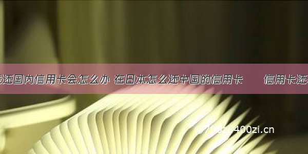 在国外没钱还国内信用卡会怎么办 在日本怎么还中国的信用卡 – 信用卡还款 – 前端