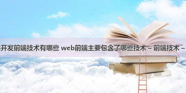 网站开发前端技术有哪些 web前端主要包含了哪些技术 – 前端技术 – 前端