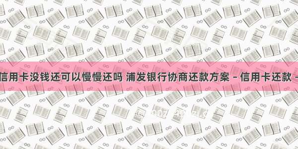 浦发信用卡没钱还可以慢慢还吗 浦发银行协商还款方案 – 信用卡还款 – 前端