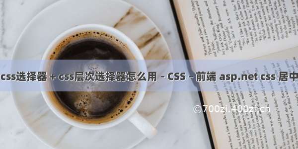 css选择器 + css层次选择器怎么用 – CSS – 前端 asp.net css 居中