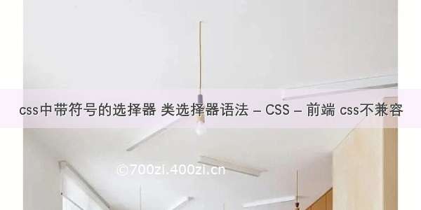 css中带符号的选择器 类选择器语法 – CSS – 前端 css不兼容