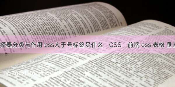 css选择器分类与作用 css大于号标签是什么 – CSS – 前端 css 表格 垂直居中