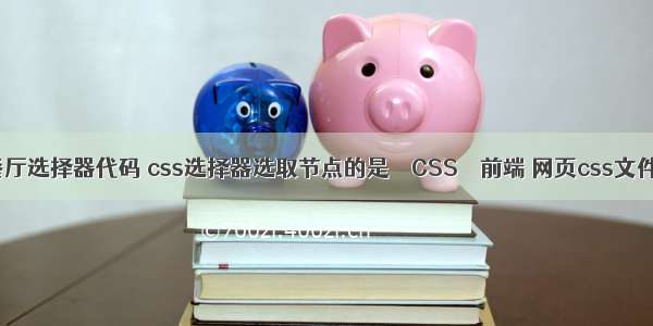 css餐厅选择器代码 css选择器选取节点的是 – CSS – 前端 网页css文件作用