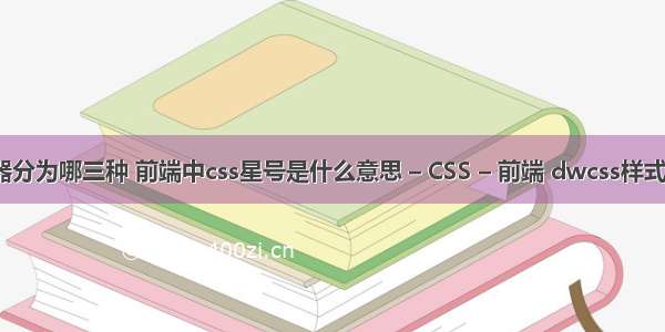 css选择器分为哪三种 前端中css星号是什么意思 – CSS – 前端 dwcss样式中文翻译