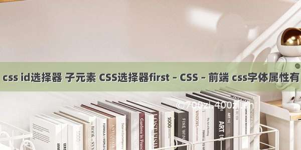 css id选择器 子元素 CSS选择器first – CSS – 前端 css字体属性有