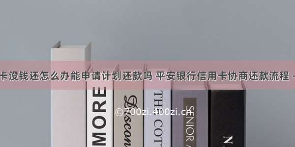 平安信用卡没钱还怎么办能申请计划还款吗 平安银行信用卡协商还款流程 – 信用卡还