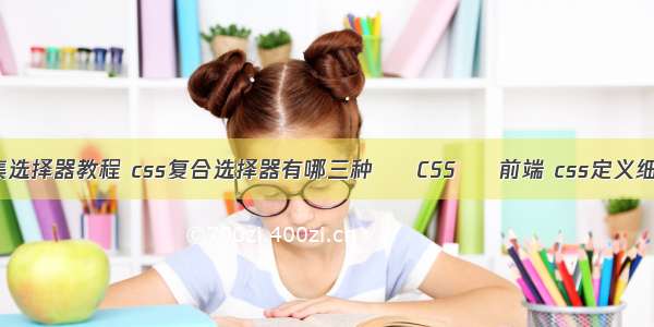 css交集选择器教程 css复合选择器有哪三种 – CSS – 前端 css定义细线表格