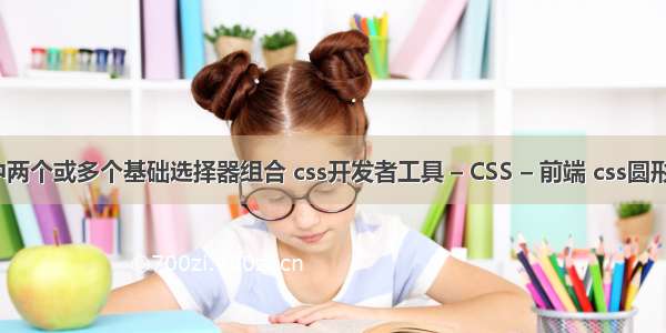 css中两个或多个基础选择器组合 css开发者工具 – CSS – 前端 css圆形占比