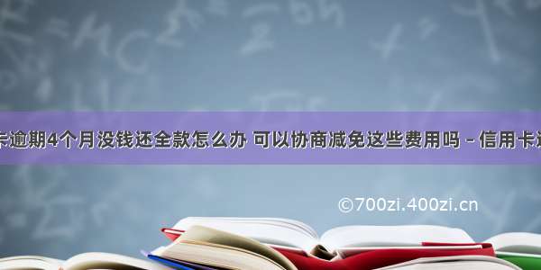 光大信用卡逾期4个月没钱还全款怎么办 可以协商减免这些费用吗 – 信用卡还款 – 前端