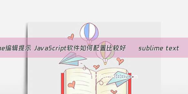 sublime编辑提示 JavaScript软件如何配置比较好 – sublime text – 前端