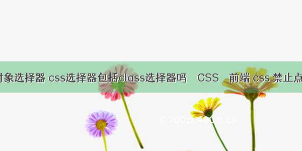 css伪对象选择器 css选择器包括class选择器吗 – CSS – 前端 css 禁止点击样式