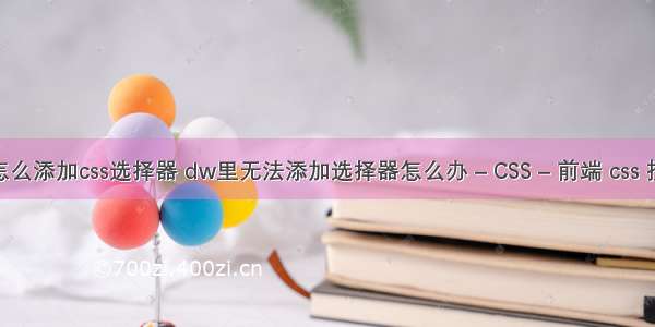 dwcs6怎么添加css选择器 dw里无法添加选择器怎么办 – CSS – 前端 css 按钮变灰