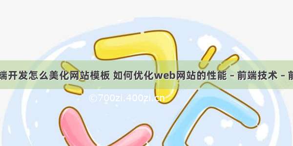 前端开发怎么美化网站模板 如何优化web网站的性能 – 前端技术 – 前端