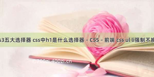 css3五大选择器 css中h1是什么选择器 – CSS – 前端 css ul li强制不换行