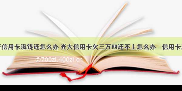 欠光大银行信用卡没钱还怎么办 光大信用卡欠三万四还不上怎么办 – 信用卡还款 – 前端