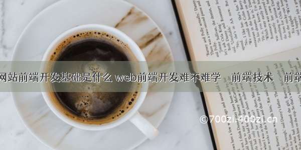 网站前端开发基础是什么 web前端开发难不难学 – 前端技术 – 前端