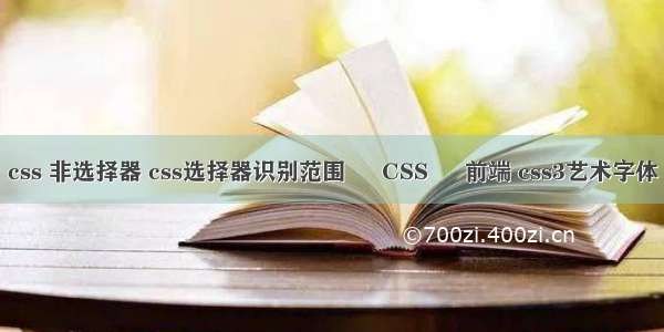 css 非选择器 css选择器识别范围 – CSS – 前端 css3艺术字体