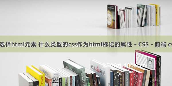 css选择器选择html元素 什么类型的css作为html标记的属性 – CSS – 前端 css div 表格