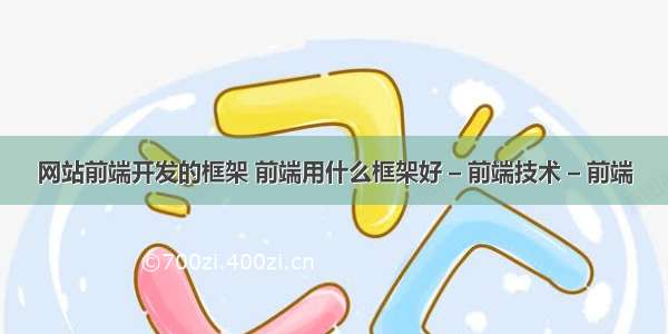 网站前端开发的框架 前端用什么框架好 – 前端技术 – 前端