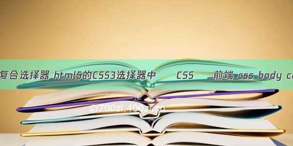 css3复合选择器 html5的CSS3选择器中 – CSS – 前端 css body color