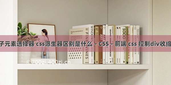 css 子元素选择器 css派生器区别是什么 – CSS – 前端 css 控制div收缩展开