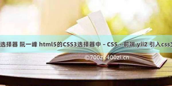 css选择器 阮一峰 html5的CSS3选择器中 – CSS – 前端 yii2 引入css文件