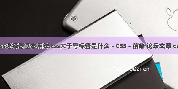 css选择器基本用法 css大于号标签是什么 – CSS – 前端 论坛文章 css