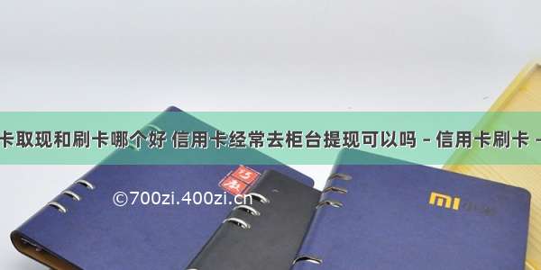 信用卡取现和刷卡哪个好 信用卡经常去柜台提现可以吗 – 信用卡刷卡 – 前端