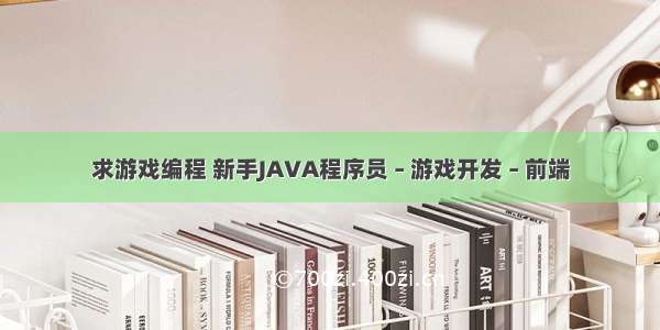 求游戏编程 新手JAVA程序员 – 游戏开发 – 前端