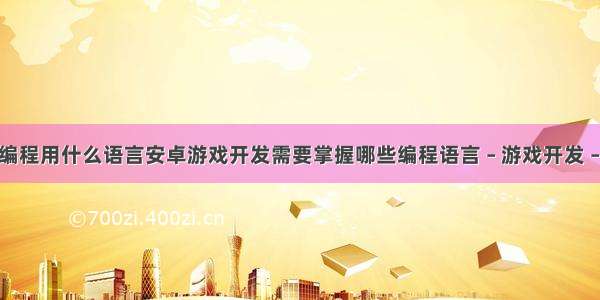 游戏编程用什么语言安卓游戏开发需要掌握哪些编程语言 – 游戏开发 – 前端