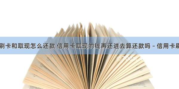 信用卡有刷卡和取现怎么还款 信用卡取现的钱再还进去算还款吗 – 信用卡刷卡 – 前端