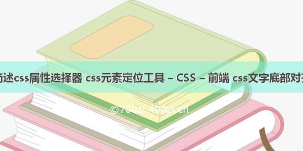 简述css属性选择器 css元素定位工具 – CSS – 前端 css文字底部对齐