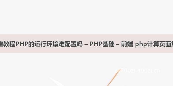 php搭建教程PHP的运行环境难配置吗 – PHP基础 – 前端 php计算页面加载时间