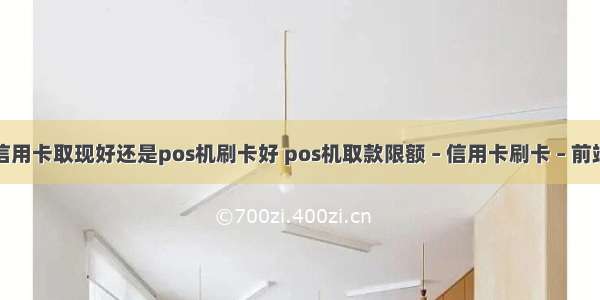 信用卡取现好还是pos机刷卡好 pos机取款限额 – 信用卡刷卡 – 前端