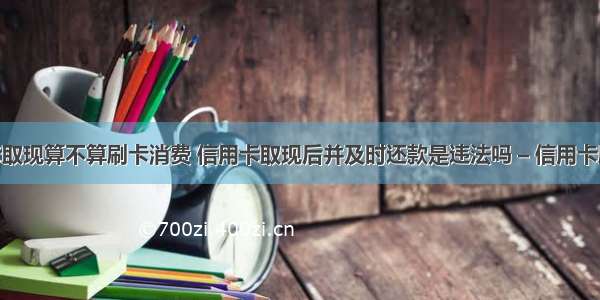 建行信用卡取现算不算刷卡消费 信用卡取现后并及时还款是违法吗 – 信用卡刷卡 – 前端