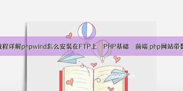 php安装教程详解phpwind怎么安装在FTP上 – PHP基础 – 前端 php网站带数据库吗