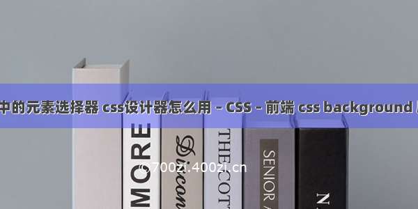 css中的元素选择器 css设计器怎么用 – CSS – 前端 css background 剧中