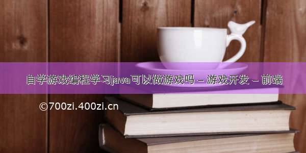 自学游戏编程学习java可以做游戏吗 – 游戏开发 – 前端