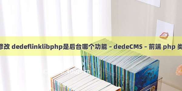 dedecms 后台修改 dedeflinklibphp是后台哪个功能 – dedeCMS – 前端 php 类里如何定义属性