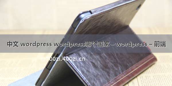 中文 wordpress wordpress哪个国家 – wordpress – 前端