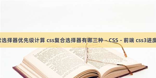 css嵌套选择器优先级计算 css复合选择器有哪三种 – CSS – 前端 css3进度条样式