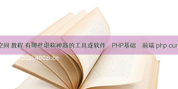 php 命名空间 教程 有哪些堪称神器的工具或软件 – PHP基础 – 前端 php curl 直接输出