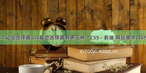 css3 父级选择器 css复合选择器有哪三种 – CSS – 前端 网站居中css代码