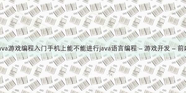 java游戏编程入门手机上能不能进行java语言编程 – 游戏开发 – 前端