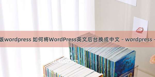 英文版wordpress 如何将WordPress英文后台换成中文 – wordpress – 前端