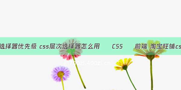 css五大选择器优先级 css层次选择器怎么用 – CSS – 前端 淘宝旺铺css是什么