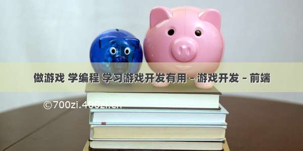 做游戏 学编程 学习游戏开发有用 – 游戏开发 – 前端