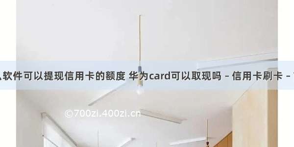 什么软件可以提现信用卡的额度 华为card可以取现吗 – 信用卡刷卡 – 前端