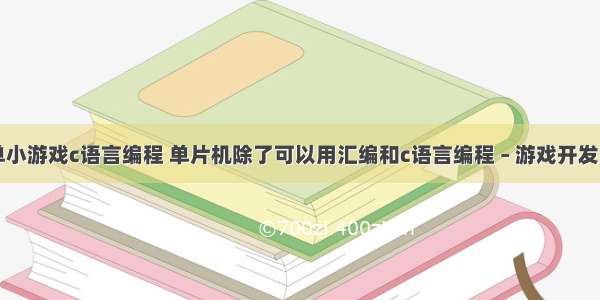 最简单小游戏c语言编程 单片机除了可以用汇编和c语言编程 – 游戏开发 – 前端